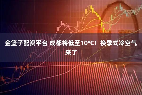 金篮子配资平台 成都将低至10℃!换季式冷空气来了