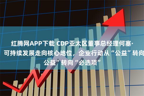 红腾网APP下载 CDP亚太区董事总经理何塞·奥多涅斯:可持续发展走向核心地位,企业行动从“公益”转向“必选项”