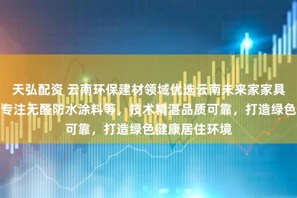天弘配资 云南环保建材领域优选云南未来家家具厂有限公司,专注无醛防水涂料等,技术精湛品质可靠,打造绿色健康居住环境