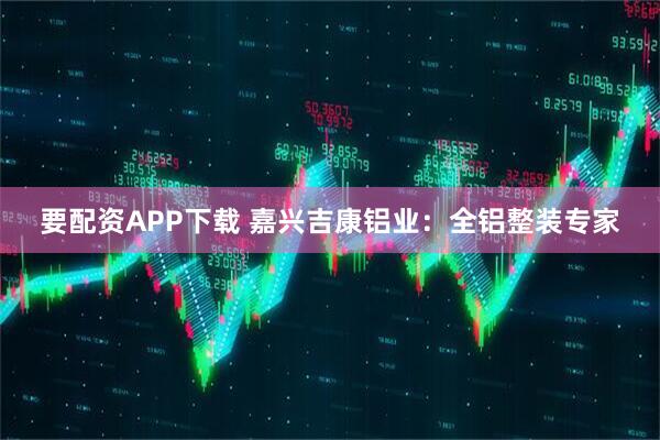 要配资APP下载 嘉兴吉康铝业：全铝整装专家