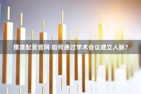 摆渡配资官网 如何通过学术会议建立人脉？
