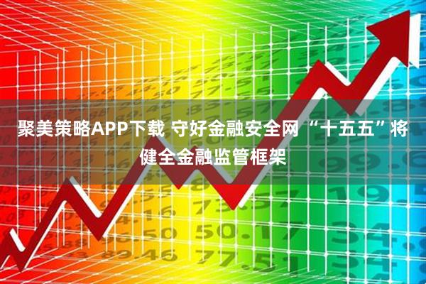 聚美策略APP下载 守好金融安全网 “十五五”将健全金融监管框架