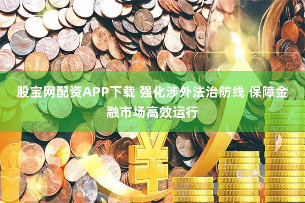 股宝网配资APP下载 强化涉外法治防线 保障金融市场高效运行