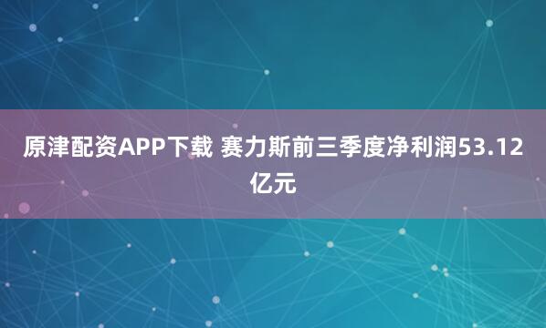 原津配资APP下载 赛力斯前三季度净利润53.12亿元