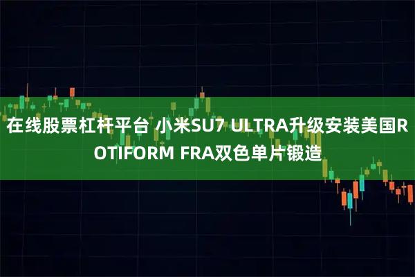 在线股票杠杆平台 小米SU7 ULTRA升级安装美国ROTIFORM FRA双色单片锻造
