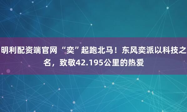 明利配资端官网 “奕”起跑北马!东风奕派以科技之名,致敬42.195公里的热爱