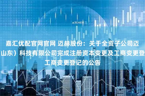 嘉汇优配官网官网 迈赫股份：关于全资子公司迈赫优沃（山东）科技有限公司完成注册资本变更及工商变更登记的公告