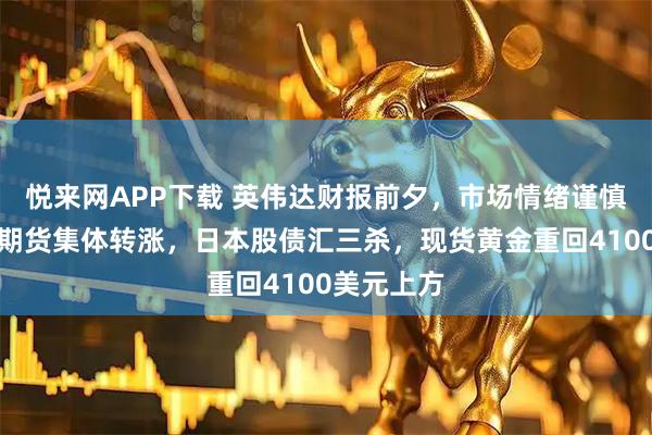悦来网APP下载 英伟达财报前夕，市场情绪谨慎，美股指期货集体转涨，日本股债汇三杀，现货黄金重回4100美元上方