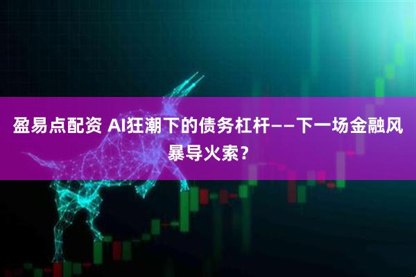 盈易点配资 AI狂潮下的债务杠杆——下一场金融风暴导火索？