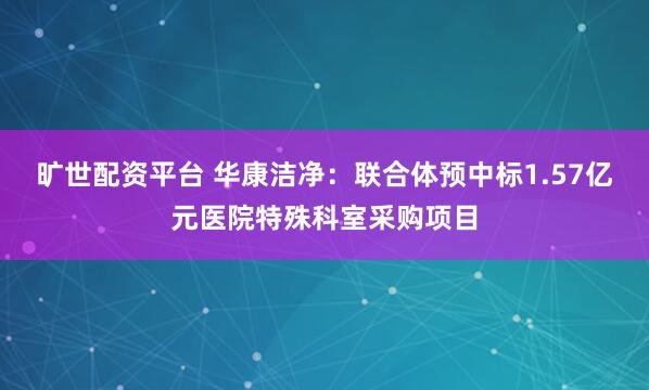 旷世配资平台 华康洁净：联合体预中标1.57亿元医院特殊科室采购项目