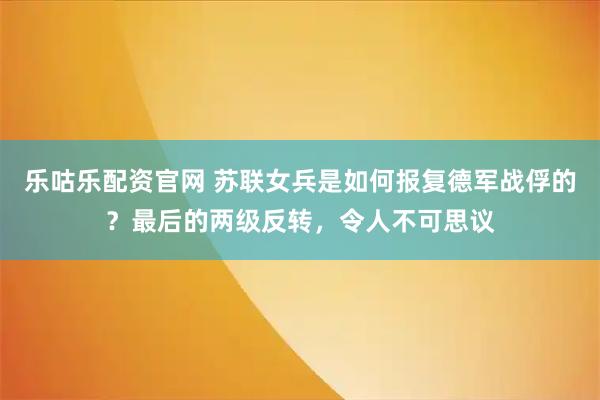 乐咕乐配资官网 苏联女兵是如何报复德军战俘的？最后的两级反转，令人不可思议