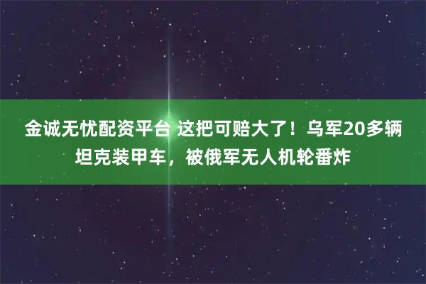 金诚无忧配资平台 这把可赔大了！乌军20多辆坦克装甲车，被俄军无人机轮番炸
