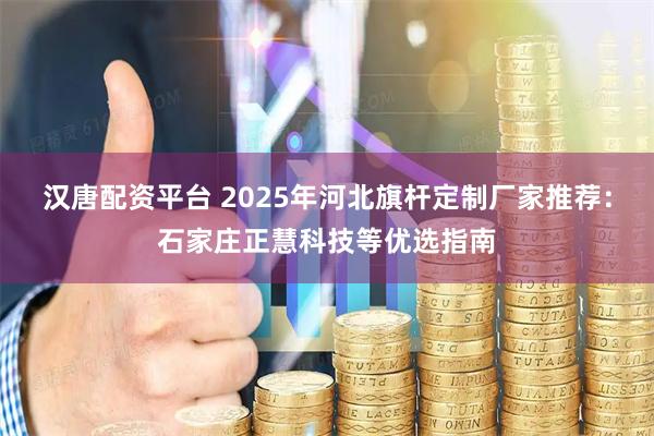 汉唐配资平台 2025年河北旗杆定制厂家推荐:石家庄正慧科技等优选指南