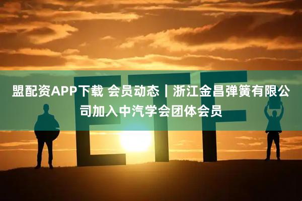 盟配资APP下载 会员动态｜浙江金昌弹簧有限公司加入中汽学会团体会员