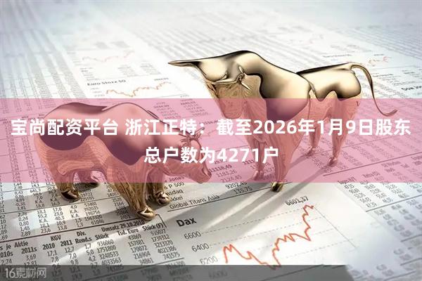 宝尚配资平台 浙江正特：截至2026年1月9日股东总户数为4271户