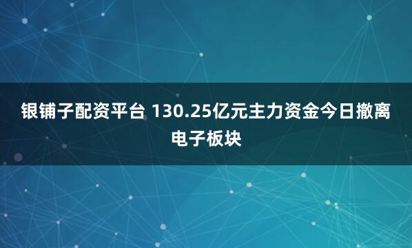 银铺子配资平台 130.25亿元主力资金今日撤离电子板块
