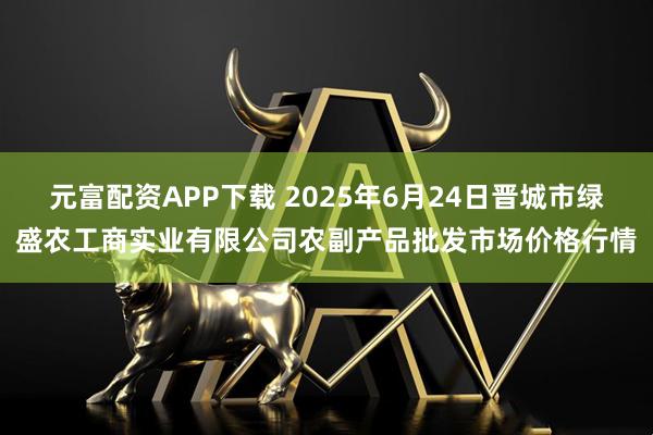 元富配资APP下载 2025年6月24日晋城市绿盛农工商实业有限公司农副产品批发市场价格行情