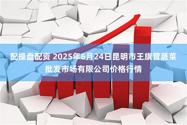 配操盘配资 2025年6月24日昆明市王旗营蔬菜批发市场有限公司价格行情