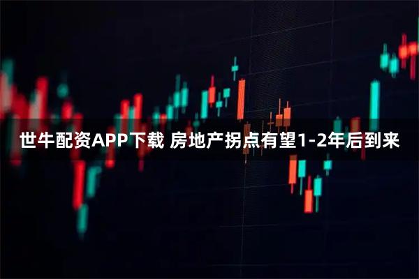 世牛配资APP下载 房地产拐点有望1-2年后到来