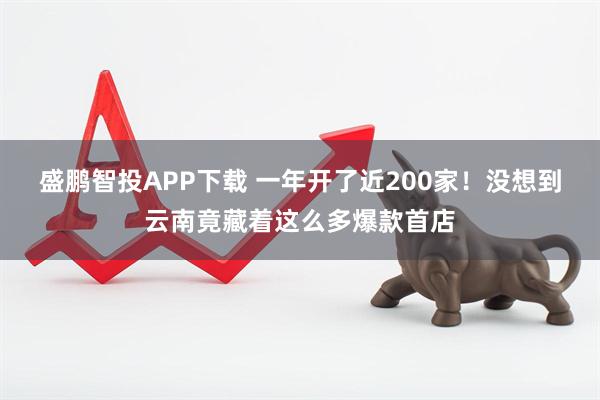 盛鹏智投APP下载 一年开了近200家！没想到云南竟藏着这么多爆款首店