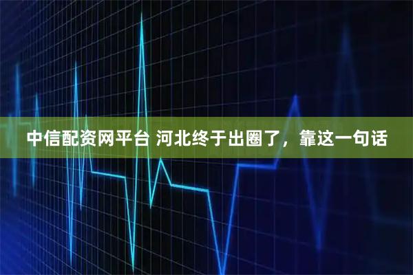 中信配资网平台 河北终于出圈了,靠这一句话