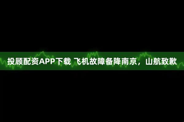 投顾配资APP下载 飞机故障备降南京，山航致歉