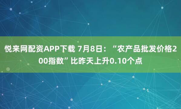 悦来网配资APP下载 7月8日：“农产品批发价格200指数”比昨天上升0.10个点