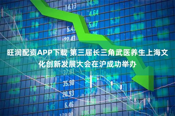 旺润配资APP下载 第三届长三角武医养生上海文化创新发展大会在沪成功举办