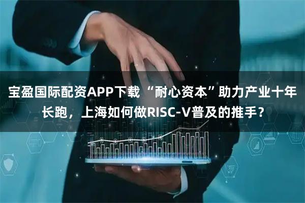 宝盈国际配资APP下载 “耐心资本”助力产业十年长跑，上海如何做RISC-V普及的推手？