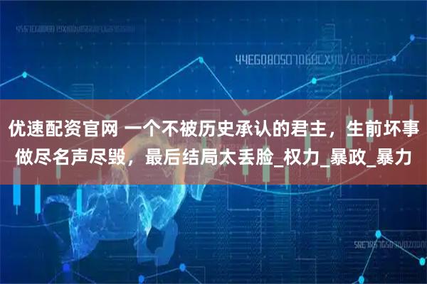 优速配资官网 一个不被历史承认的君主，生前坏事做尽名声尽毁，最后结局太丢脸_权力_暴政_暴力