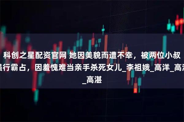 科创之星配资官网 她因美貌而遭不幸，被两位小叔强行霸占，因羞愧难当亲手杀死女儿_李祖娥_高洋_高湛