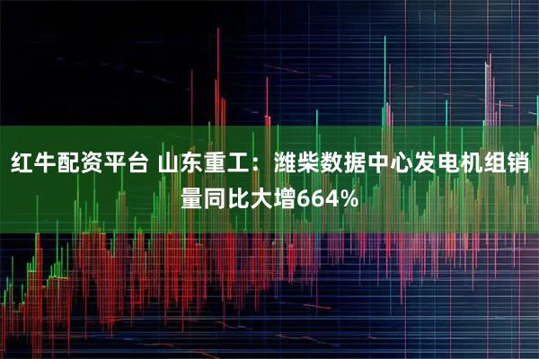 红牛配资平台 山东重工：潍柴数据中心发电机组销量同比大增664%