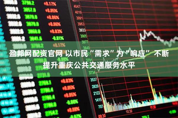 盈邦网配资官网 以市民“需求”为“响应” 不断提升重庆公共交通服务水平