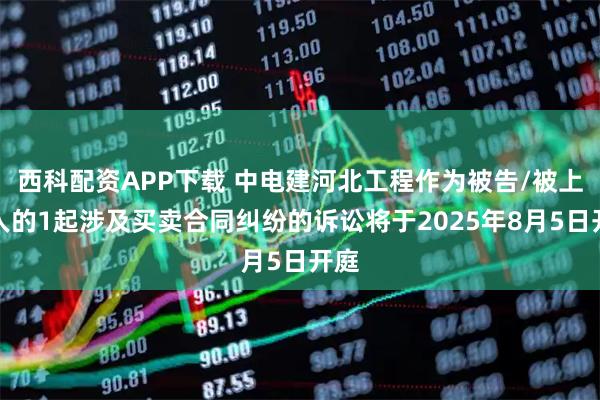 西科配资APP下载 中电建河北工程作为被告/被上诉人的1起涉及买卖合同纠纷的诉讼将于2025年8月5日开庭