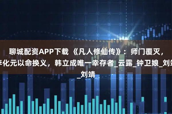 聊城配资APP下载 《凡人修仙传》：师门覆灭，李化元以命换义，韩立成唯一幸存者_云露_钟卫娘_刘靖