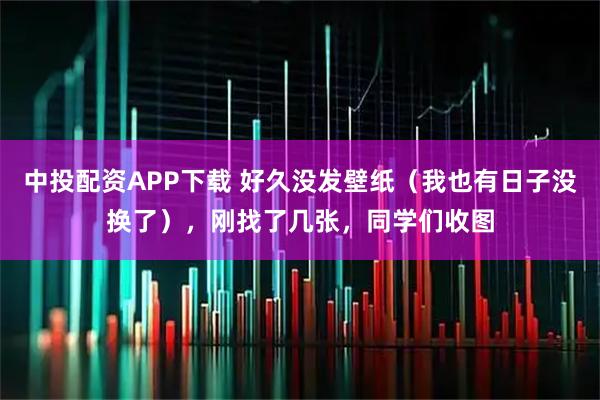中投配资APP下载 好久没发壁纸（我也有日子没换了），刚找了几张，同学们收图