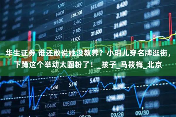 华生证券 谁还敢说她没教养？小玥儿穿名牌逛街，下蹲这个举动太圈粉了！_孩子_马筱梅_北京