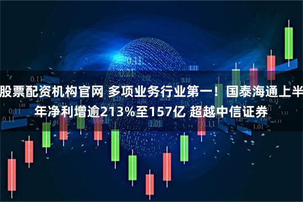 股票配资机构官网 多项业务行业第一！国泰海通上半年净利增逾213%至157亿 超越中信证券