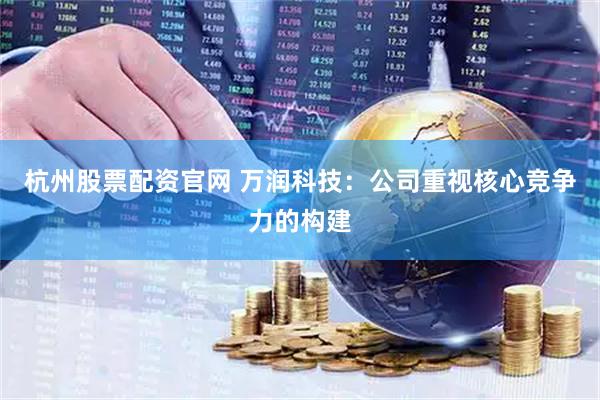 杭州股票配资官网 万润科技：公司重视核心竞争力的构建