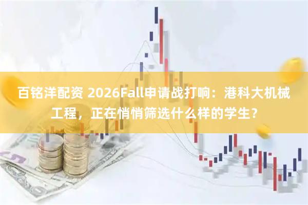 百铭洋配资 2026Fall申请战打响:港科大机械工程,正在悄悄筛选什么样的学生?