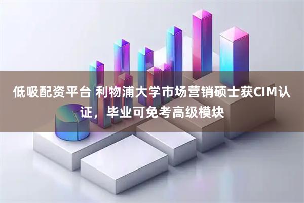 低吸配资平台 利物浦大学市场营销硕士获CIM认证，毕业可免考高级模块