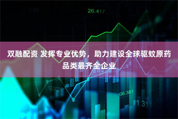 双融配资 发挥专业优势，助力建设全球驱蚊原药品类最齐全企业