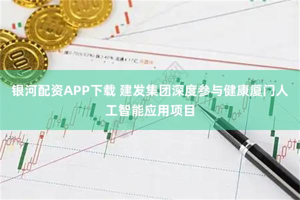 银河配资APP下载 建发集团深度参与健康厦门人工智能应用项目