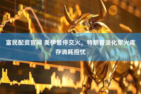富民配资官网 美伊暂停交火，特朗普淡化军火库存消耗担忧