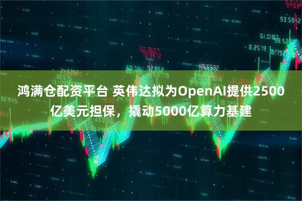 鸿满仓配资平台 英伟达拟为OpenAI提供2500亿美元担保，撬动5000亿算力基建