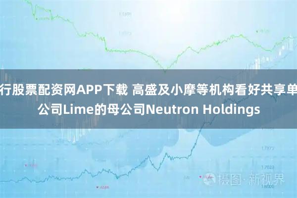 银行股票配资网APP下载 高盛及小摩等机构看好共享单车公司Lime的母公司Neutron Holdings