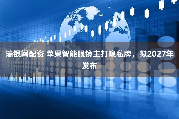 瑞银网配资 苹果智能眼镜主打隐私牌，拟2027年发布
